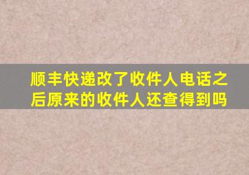 顺丰快递改了收件人电话之后原来的收件人还查得到吗