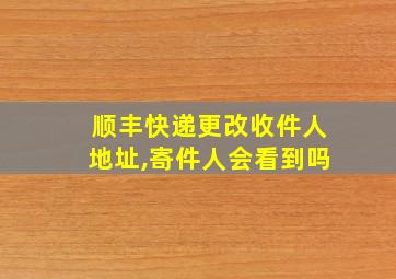 顺丰快递更改收件人地址,寄件人会看到吗