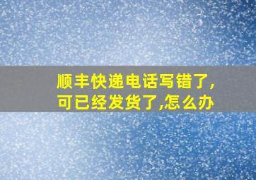 顺丰快递电话写错了,可已经发货了,怎么办