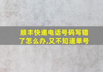 顺丰快递电话号码写错了怎么办,又不知道单号