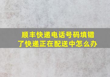 顺丰快递电话号码填错了快递正在配送中怎么办