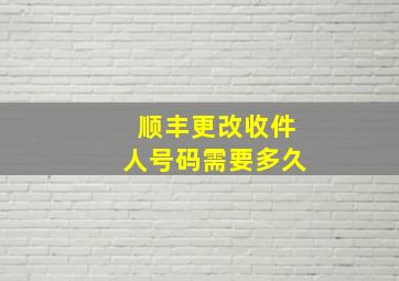 顺丰更改收件人号码需要多久