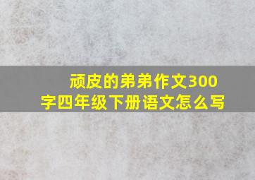 顽皮的弟弟作文300字四年级下册语文怎么写