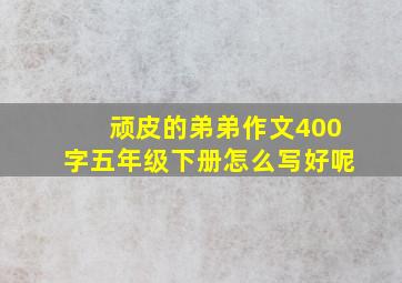 顽皮的弟弟作文400字五年级下册怎么写好呢