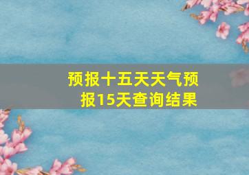 预报十五天天气预报15天查询结果