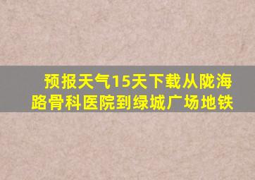 预报天气15天下载从陇海路骨科医院到绿城广场地铁