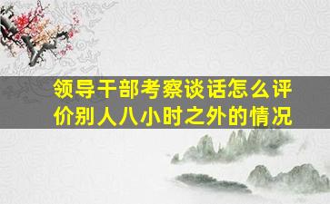 领导干部考察谈话怎么评价别人八小时之外的情况