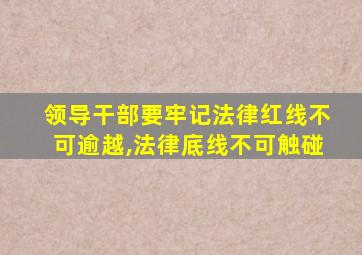 领导干部要牢记法律红线不可逾越,法律底线不可触碰