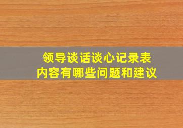 领导谈话谈心记录表内容有哪些问题和建议