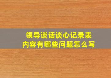 领导谈话谈心记录表内容有哪些问题怎么写