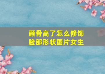 颧骨高了怎么修饰脸部形状图片女生