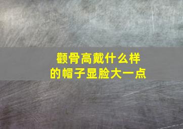 颧骨高戴什么样的帽子显脸大一点