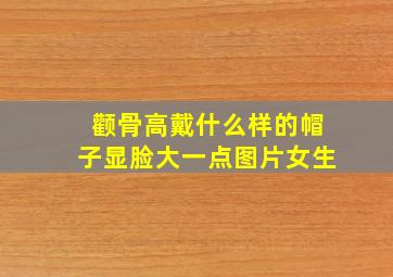 颧骨高戴什么样的帽子显脸大一点图片女生