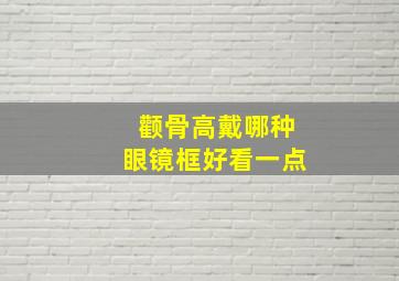 颧骨高戴哪种眼镜框好看一点