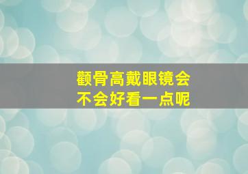 颧骨高戴眼镜会不会好看一点呢