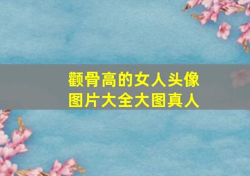 颧骨高的女人头像图片大全大图真人