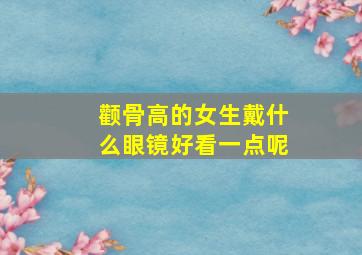 颧骨高的女生戴什么眼镜好看一点呢