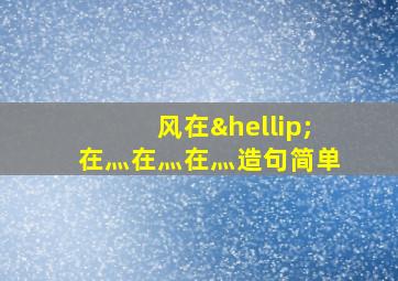 风在…在灬在灬在灬造句简单