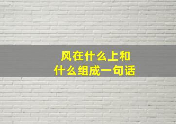 风在什么上和什么组成一句话