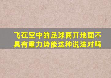 飞在空中的足球离开地面不具有重力势能这种说法对吗