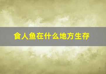 食人鱼在什么地方生存