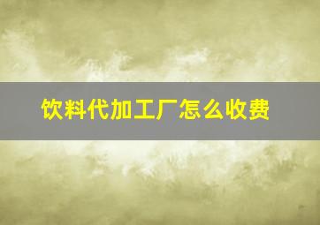 饮料代加工厂怎么收费