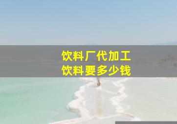 饮料厂代加工饮料要多少钱