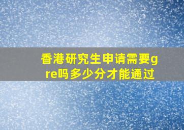 香港研究生申请需要gre吗多少分才能通过