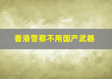 香港警察不用国产武器