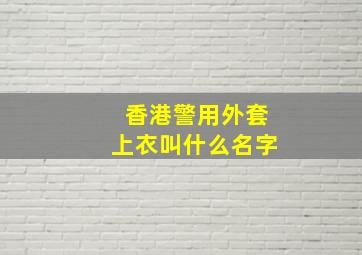 香港警用外套上衣叫什么名字