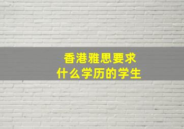 香港雅思要求什么学历的学生