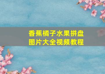 香蕉橘子水果拼盘图片大全视频教程