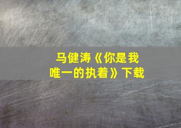 马健涛《你是我唯一的执着》下载