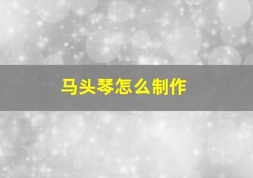 马头琴怎么制作