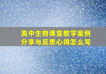 高中生物课堂教学案例分享与反思心得怎么写