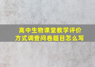 高中生物课堂教学评价方式调查问卷题目怎么写