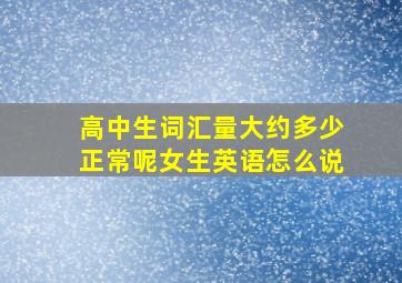 高中生词汇量大约多少正常呢女生英语怎么说