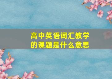 高中英语词汇教学的课题是什么意思