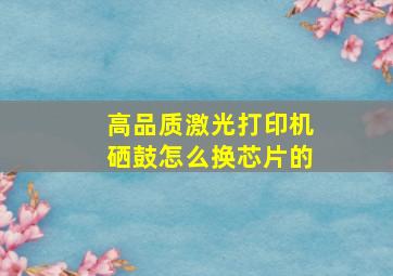 高品质激光打印机硒鼓怎么换芯片的