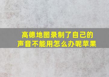 高德地图录制了自己的声音不能用怎么办呢苹果