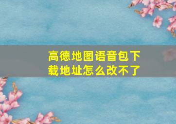 高德地图语音包下载地址怎么改不了