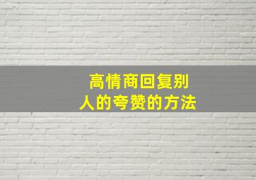 高情商回复别人的夸赞的方法