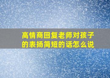 高情商回复老师对孩子的表扬简短的话怎么说