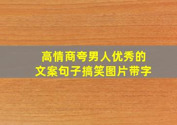 高情商夸男人优秀的文案句子搞笑图片带字