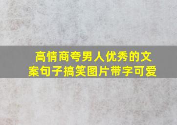 高情商夸男人优秀的文案句子搞笑图片带字可爱