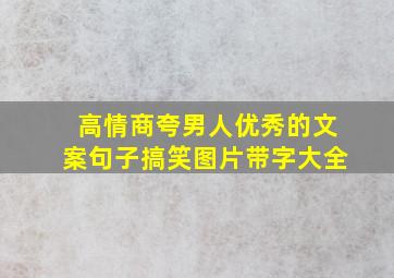 高情商夸男人优秀的文案句子搞笑图片带字大全