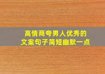 高情商夸男人优秀的文案句子简短幽默一点