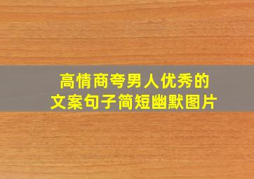 高情商夸男人优秀的文案句子简短幽默图片