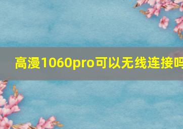 高漫1060pro可以无线连接吗