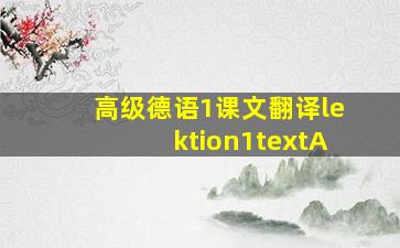 高级德语1课文翻译lektion1textA